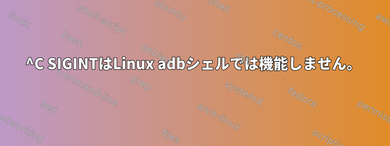 ^C SIGINTはLinux adbシェルでは機能しません。