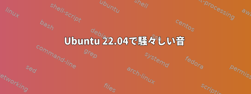 Ubuntu 22.04で騒々しい音