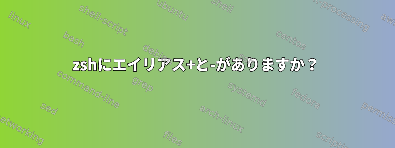 zshにエイリアス+と-がありますか？