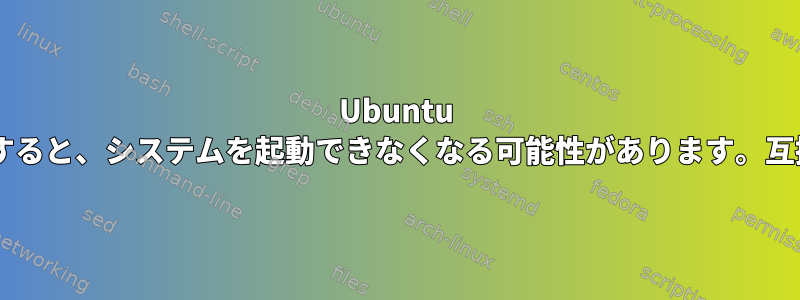 Ubuntu bootrepairを使用してUEFIブートに移動すると、システムを起動できなくなる可能性があります。互換性のないMBR署名の可能性に関する警告