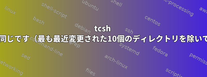 tcsh bashコマンドと同じです（最も最近変更された10個のディレクトリを除いてすべて削除）。