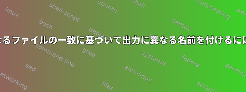 ファイルをリンクし、異なるファイルの一致に基づいて出力に異なる名前を付けるにはどうすればよいですか？