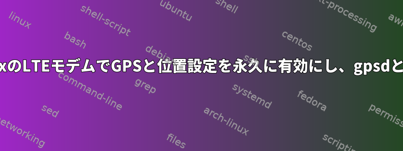 LinuxのLTEモデムでGPSと位置設定を永久に有効にし、gpsdと統合