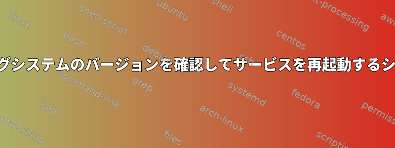 オペレーティングシステムのバージョンを確認してサービスを再起動するシェルスクリプト