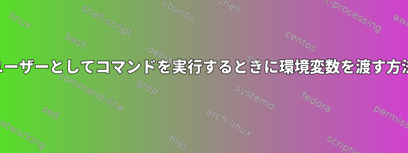 他のユーザーとしてコマンドを実行するときに環境変数を渡す方法は？