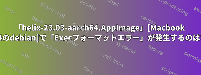 「helix-23.03-aarch64.AppImage」[Macbook Proのx86_64のdebian]で「Execフォーマットエラー」が発生するのはなぜですか？