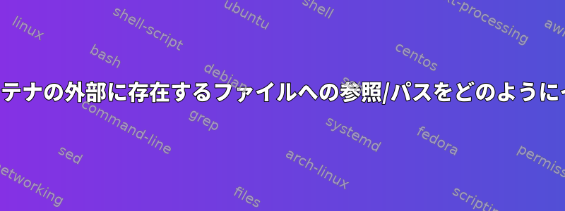 ドッカーコンテナは、ドッカーコンテナの外部に存在するファイルへの参照/パスをどのようにインポートする必要がありますか？