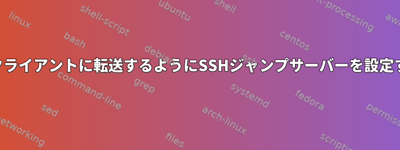 SSH接続をクライアントに転送するようにSSHジャンプサーバーを設定する方法は？