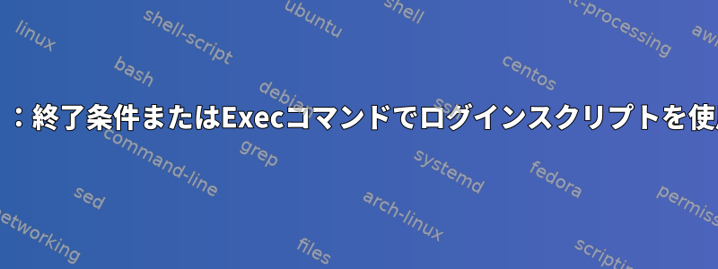 Linux（Bash）：終了条件またはExecコマンドでログインスクリプトを使用できますか？