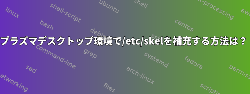 プラズマデスクトップ環境で/etc/skelを補充する方法は？