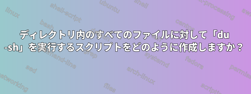 ディレクトリ内のすべてのファイルに対して「du -sh」を実行するスクリプトをどのように作成しますか？