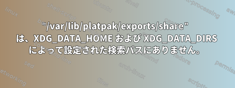 "/var/lib/platpak/exports/share" は、XDG_DATA_HOME および XDG_DATA_DIRS によって設定された検索パスにありません。