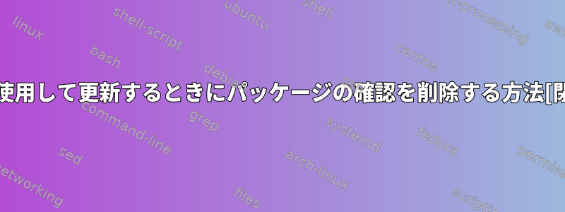 dnfを使用して更新するときにパッケージの確認を削除する方法[閉じる]