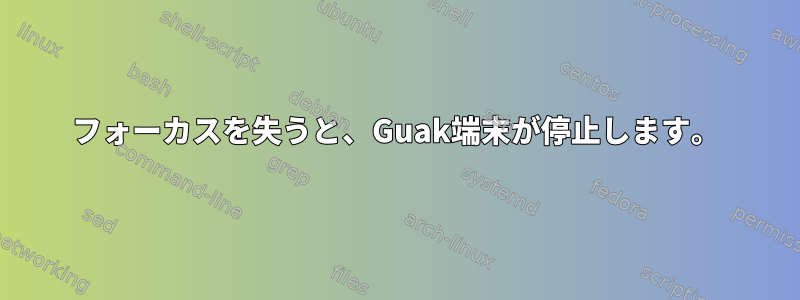 フォーカスを失うと、Guak端末が停止します。