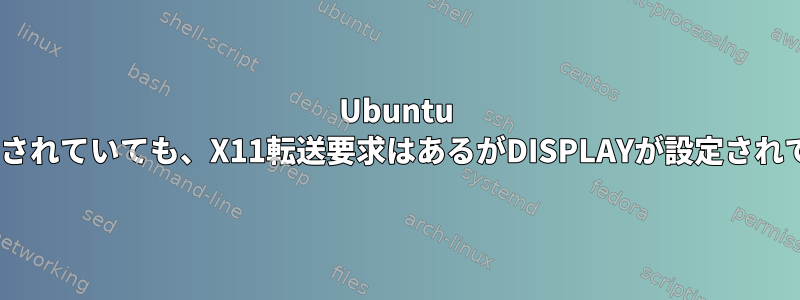 Ubuntu 22でX11Forwardingがyesに設定されていても、X11転送要求はあるがDISPLAYが設定されていないデバッグの問題が発生する