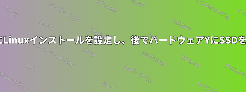ハードウェアXのSSDにLinuxインストールを設定し、後でハードウェアYにSSDをインストールする方法