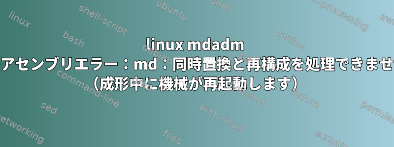 linux mdadm dm0アセンブリエラー：md：同時置換と再構成を処理できません。 （成形中に機械が再起動します）