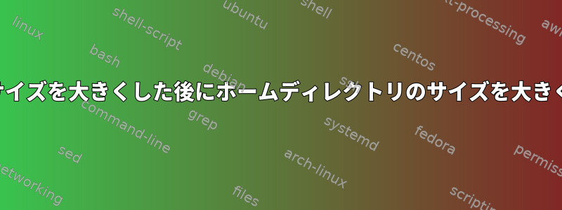 ディスクサイズを大きくした後にホームディレクトリのサイズを大きくする方法