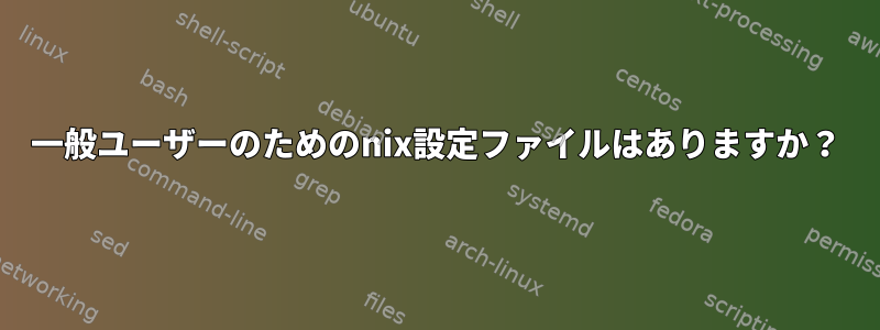 一般ユーザーのためのnix設定ファイルはありますか？