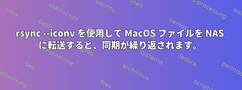 rsync --iconv を使用して MacOS ファイルを NAS に転送すると、同期が繰り返されます。