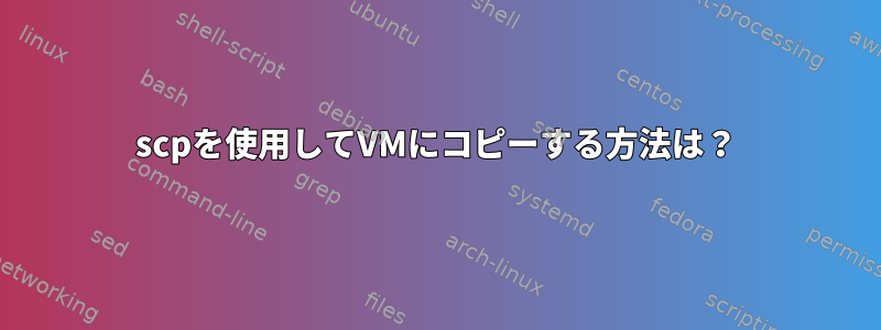 scpを使用してVMにコピーする方法は？