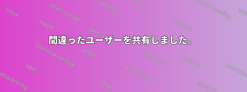 間違ったユーザーを共有しました。