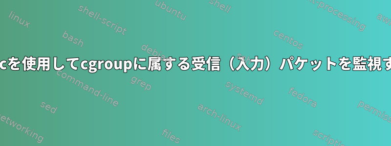 iptablesとtcを使用してcgroupに属する受信（入力）パケットを監視する方法は？