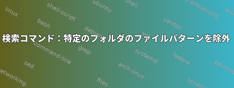 検索コマンド：特定のフォルダのファイルパターンを除外