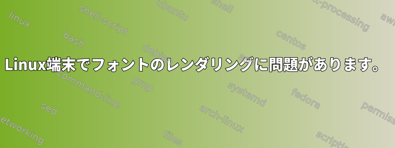 Linux端末でフォントのレンダリングに問題があります。