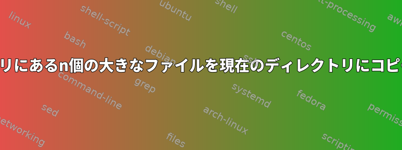 ディレクトリにあるn個の大きなファイルを現在のディレクトリにコピーします。