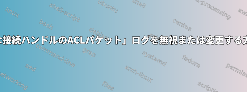 「不明な接続ハンドルのACLパケット」ログを無視または変更する方法は？