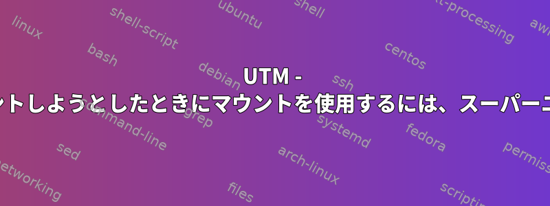 UTM - ブート時に自動的に共有をマウントしようとしたときにマウントを使用するには、スーパーユーザーである必要があります。