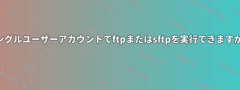 シングルユーザーアカウントでftpまたはsftpを実行できますか？