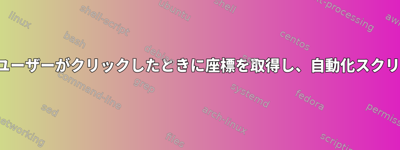 xdotoolを使用してユーザーがクリックしたときに座標を取得し、自動化スクリプトで使用します。