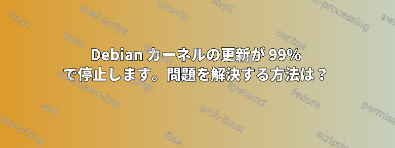 Debian カーネルの更新が 99% で停止します。問題を解決する方法は？