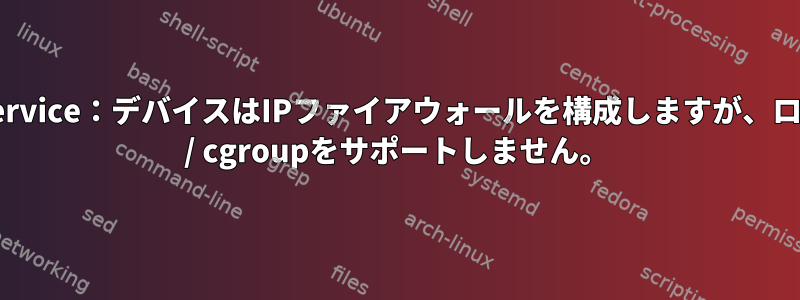 systemd-journald.service：デバイスはIPファイアウォールを構成しますが、ローカルシステムはBPF / cgroupをサポートしません。