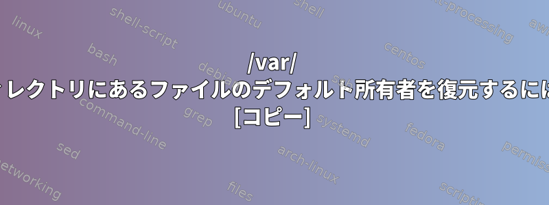 /var/ ディレクトリにあるファイルのデフォルト所有者を復元するには？ [コピー]