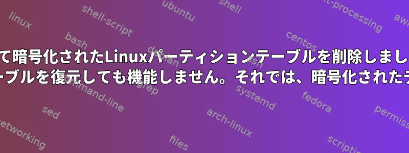 誤って暗号化されたLinuxパーティションテーブルを削除しました。 testdiskを使用してパーティションテーブルを復元しても機能しません。それでは、暗号化されたディスクをマウントしてみてください。