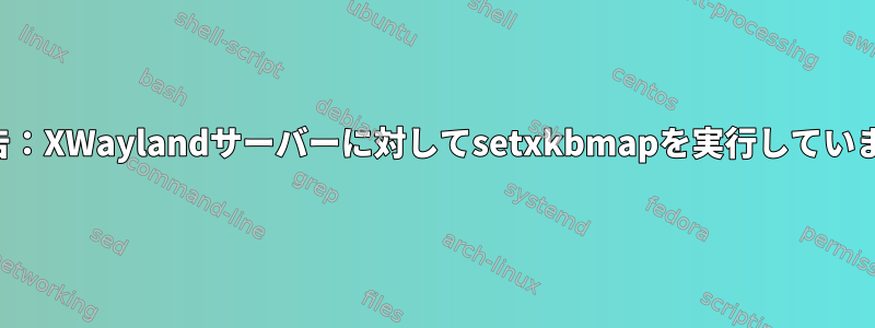 警告：XWaylandサーバーに対してsetxkbmapを実行しています