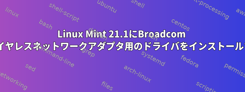 Linux Mint 21.1にBroadcom BCM4364ワイヤレスネットワークアダプタ用のドライバをインストールする方法は？