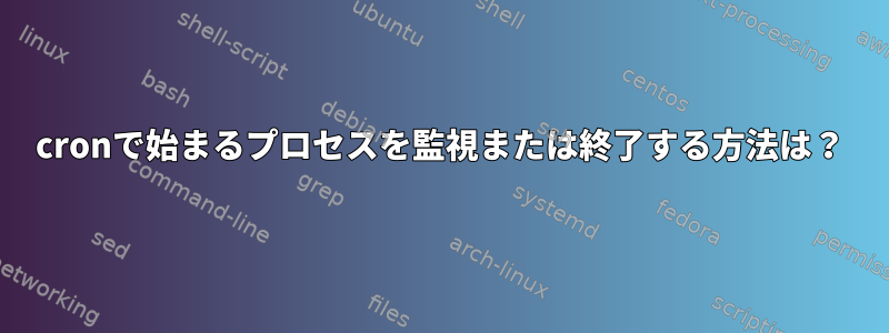 cronで始まるプロセスを監視または終了する方法は？