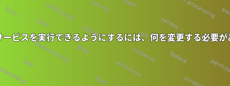 systemdがサービスを実行できるようにするには、何を変更する必要がありますか？