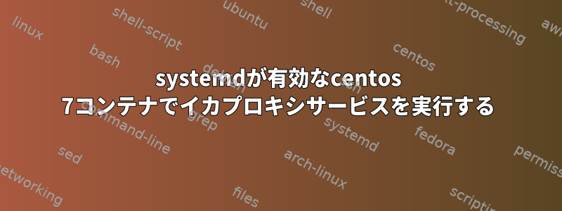 systemdが有効なcentos 7コンテナでイカプロキシサービスを実行する