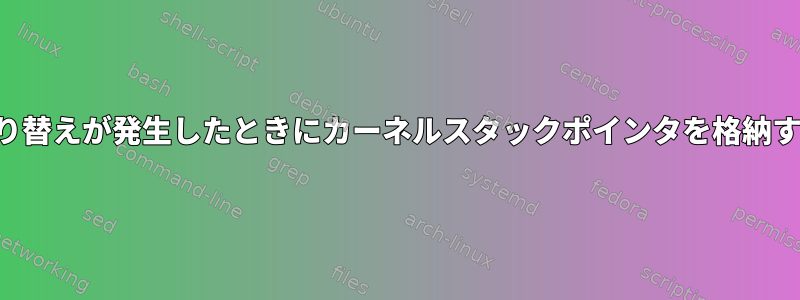 プロセスのカーネルモードでコンテキスト切り替えが発生したときにカーネルスタックポインタを格納するためにページテーブルが使用されますか？