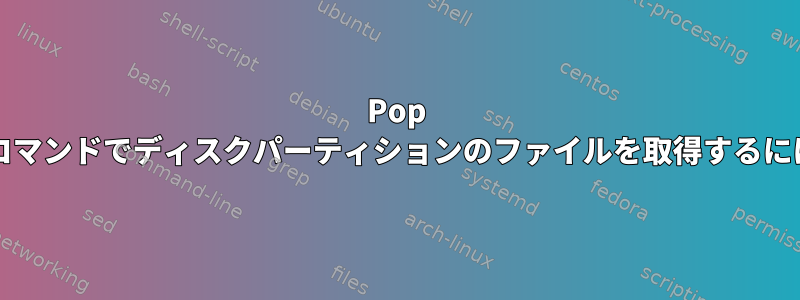 Pop OSランチャーで「検索」コマンドでディスクパーティションのファイルを取得するにはどうすればよいですか？