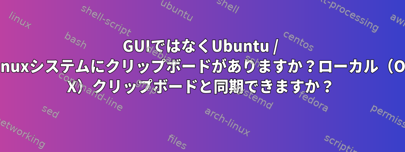 GUIではなくUbuntu / Linuxシステムにクリップボードがありますか？ローカル（OS X）クリップボードと同期できますか？