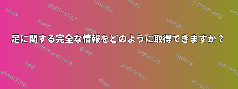 足に関する完全な情報をどのように取得できますか？