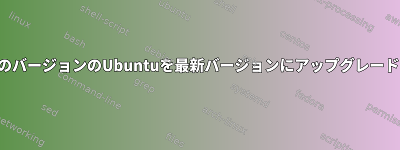 以前のバージョンのUbuntuを最新バージョンにアップグレードする