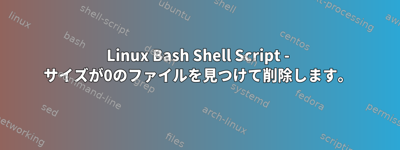 Linux Bash Shell Script - サイズが0のファイルを見つけて削除します。