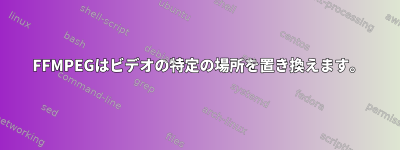 FFMPEGはビデオの特定の場所を置き換えます。